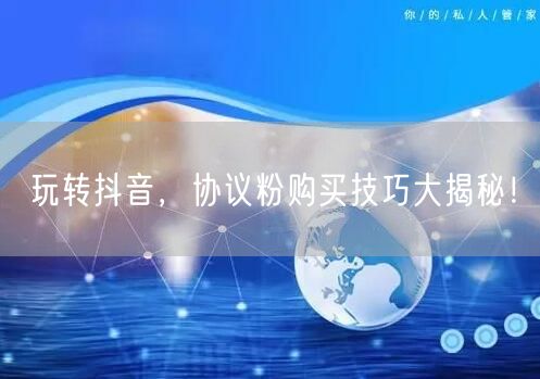 玩转抖音,协议粉购买技巧大揭秘!