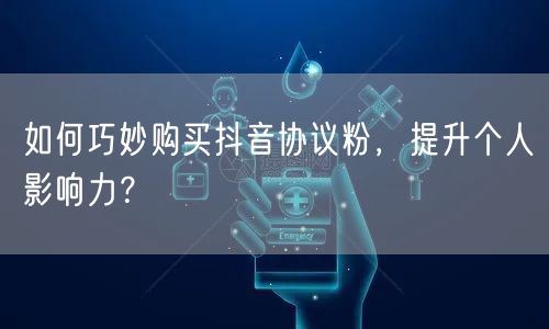 如何巧妙购买抖音协议粉，提升个人影响力？