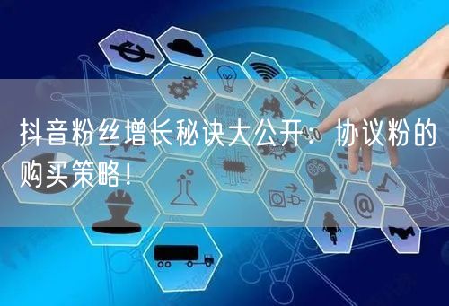 抖音粉丝增长秘诀大公开：协议粉的购买策略！