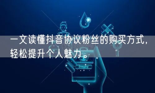一文读懂抖音协议粉丝的购买方式，轻松提升个人魅力。