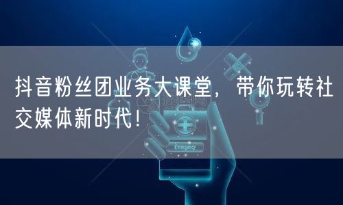 抖音粉丝团业务大课堂，带你玩转社交媒体新时代！