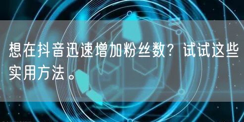 想在抖音迅速增加粉丝数？试试这些实用方法。
