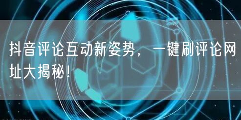 抖音评论互动新姿势，一键刷评论网址大揭秘！