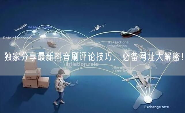 独家分享最新抖音刷评论技巧，必备网址大解密！