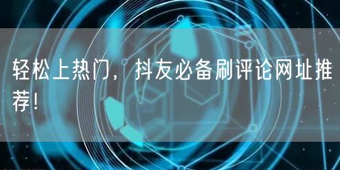 轻松上热门，抖友必备刷评论网址推荐！