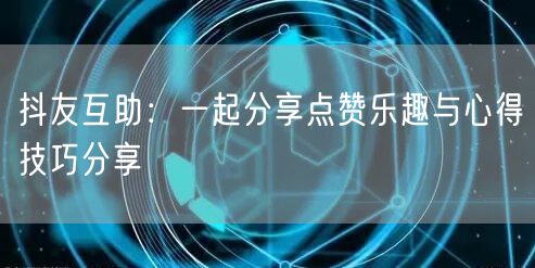 抖友互助：一起分享点赞乐趣与心得技巧分享