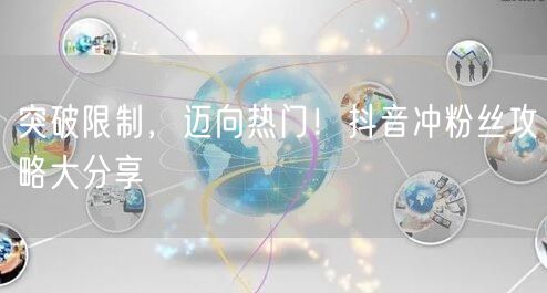 突破限制，迈向热门！抖音冲粉丝攻略大分享