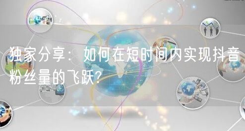 独家分享：如何在短时间内实现抖音粉丝量的飞跃?