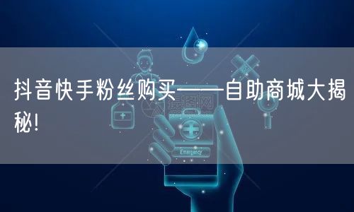 抖音快手粉丝购买——自助商城大揭秘!