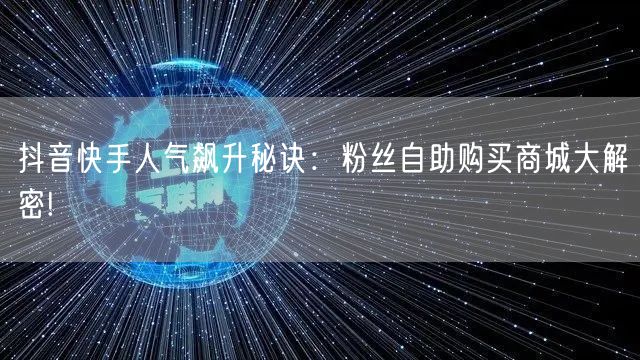 抖音快手人气飙升秘诀：粉丝自助购买商城大解密!