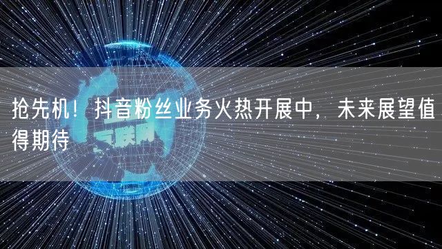 抢先机！抖音粉丝业务火热开展中，未来展望值得期待