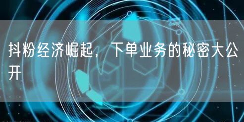 抖粉经济崛起，下单业务的秘密大公开