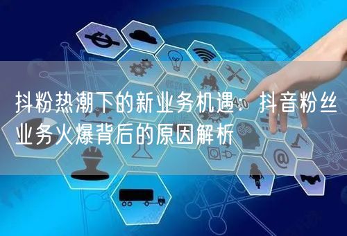 抖粉热潮下的新业务机遇：抖音粉丝业务火爆背后的原因解析