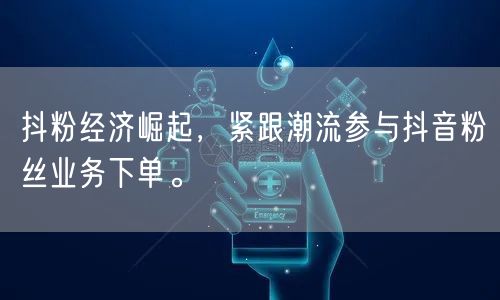 抖粉经济崛起，紧跟潮流参与抖音粉丝业务下单。