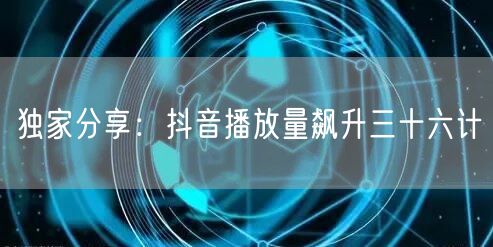 独家分享：抖音播放量飙升三十六计