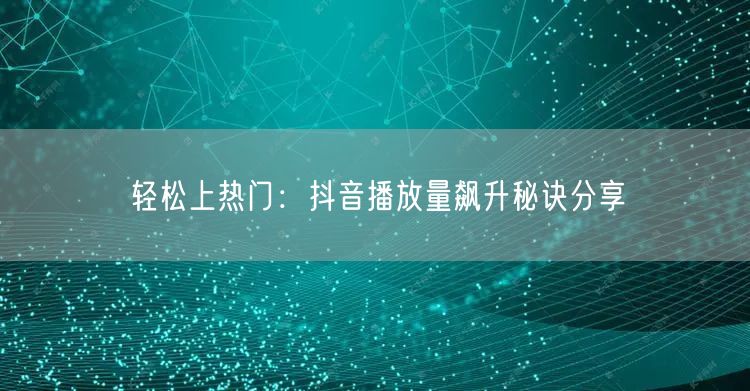 轻松上热门：抖音播放量飙升秘诀分享