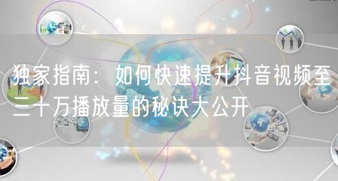 独家指南：如何快速提升抖音视频至三十万播放量的秘诀大公开