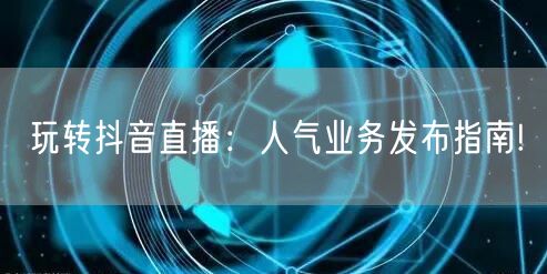 玩转抖音直播：人气业务发布指南!