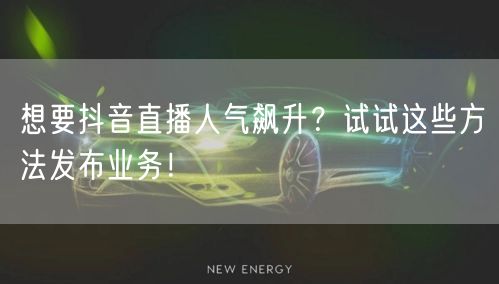 想要抖音直播人气飙升？试试这些方法发布业务！