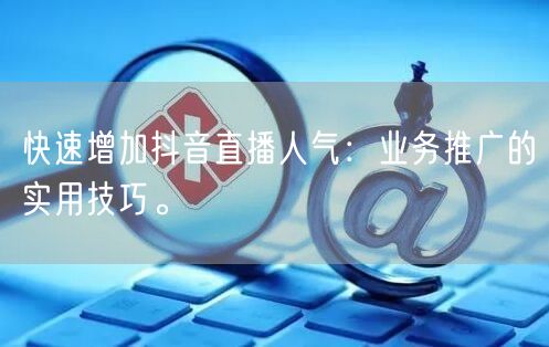 快速增加抖音直播人气：业务推广的实用技巧。