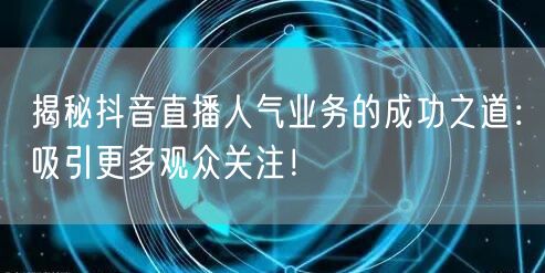 揭秘抖音直播人气业务的成功之道：吸引更多观众关注！
