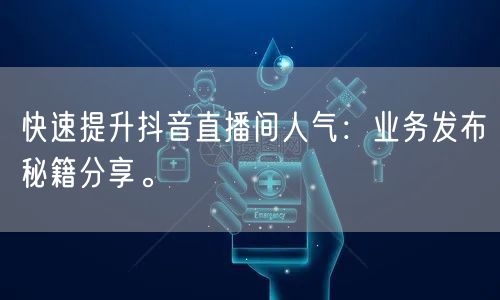 快速提升抖音直播间人气：业务发布秘籍分享。