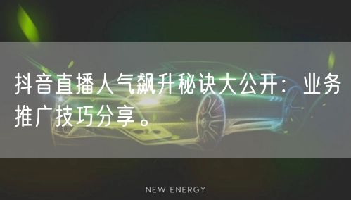 抖音直播人气飙升秘诀大公开：业务推广技巧分享。