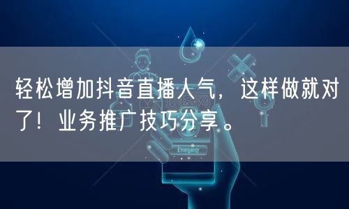 轻松增加抖音直播人气，这样做就对了！业务推广技巧分享。