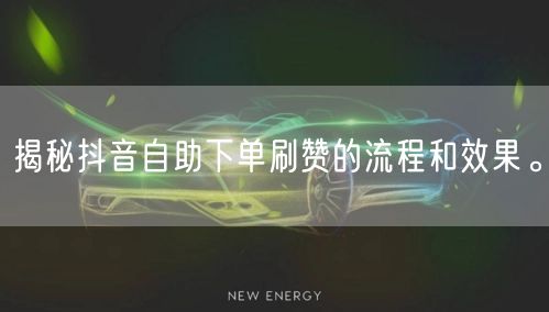 揭秘抖音自助下单刷赞的流程和效果。