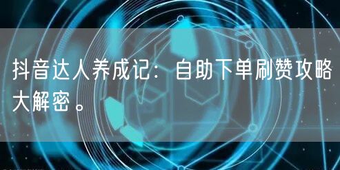 抖音达人养成记：自助下单刷赞攻略大解密。