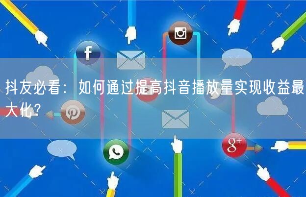 抖友必看：如何通过提高抖音播放量实现收益最大化？