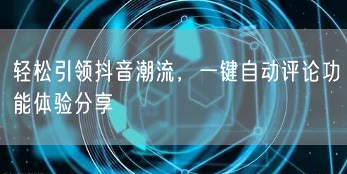 轻松引领抖音潮流，一键自动评论功能体验分享