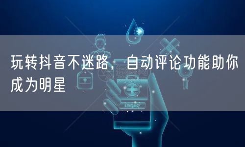 玩转抖音不迷路，自动评论功能助你成为明星