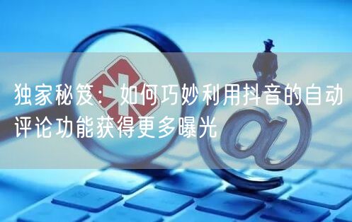 独家秘笈：如何巧妙利用抖音的自动评论功能获得更多曝光