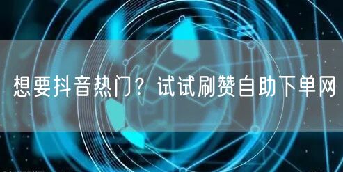 想要抖音热门？试试刷赞自助下单网