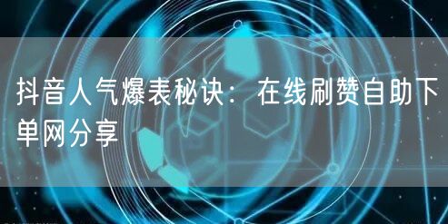 抖音人气爆表秘诀：在线刷赞自助下单网分享