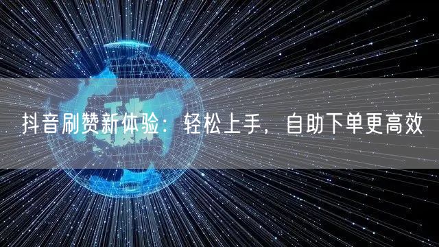 抖音刷赞新体验：轻松上手，自助下单更高效