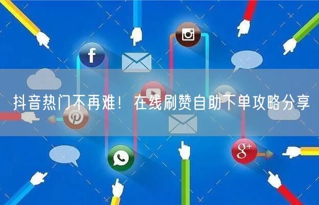 抖音热门不再难！在线刷赞自助下单攻略分享