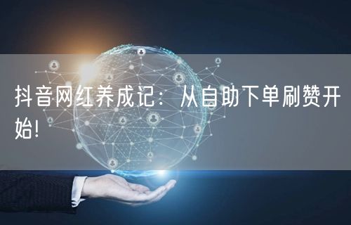 抖音网红养成记：从自助下单刷赞开始!