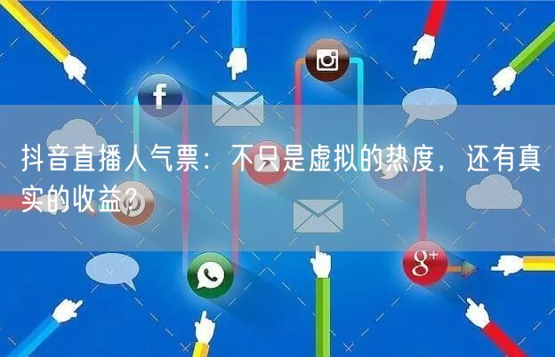 抖音直播人气票：不只是虚拟的热度，还有真实的收益？