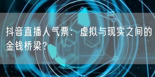 抖音直播人气票：虚拟与现实之间的金钱桥梁？