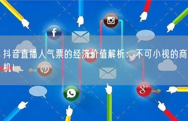 抖音直播人气票的经济价值解析：不可小视的商机！