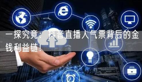 一探究竟：抖音直播人气票背后的金钱利益链！