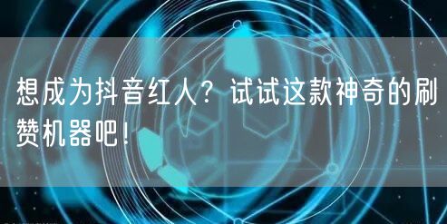 想成为抖音红人？试试这款神奇的刷赞机器吧！