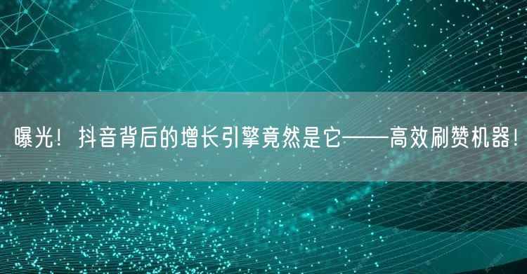 曝光！抖音背后的增长引擎竟然是它——高效刷赞机器！