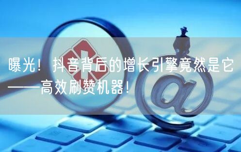 曝光！抖音背后的增长引擎竟然是它——高效刷赞机器！