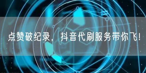点赞破纪录，抖音代刷服务带你飞！