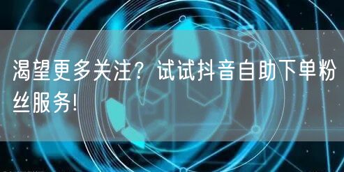 渴望更多关注？试试抖音自助下单粉丝服务!