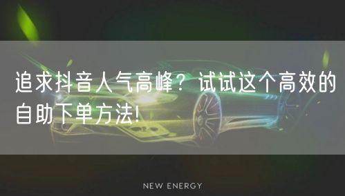 追求抖音人气高峰？试试这个高效的自助下单方法!