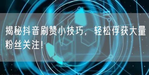 揭秘抖音刷赞小技巧，轻松俘获大量粉丝关注！